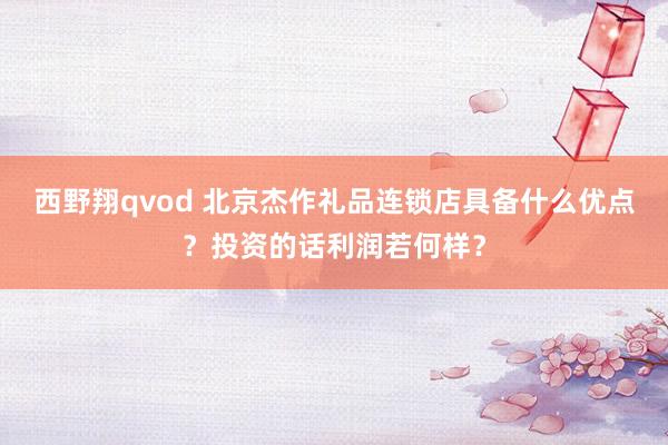 西野翔qvod 北京杰作礼品连锁店具备什么优点？投资的话利润若何样？