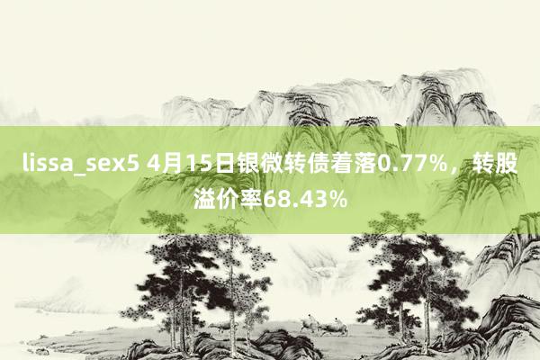 lissa_sex5 4月15日银微转债着落0.77%，转股溢价率68.43%