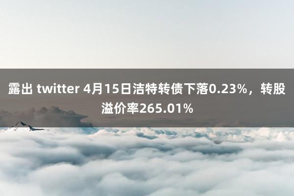 露出 twitter 4月15日洁特转债下落0.23%，转股溢价率265.01%