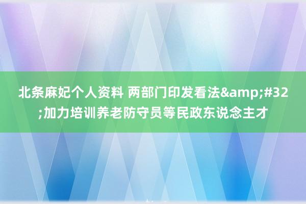 北条麻妃个人资料 两部门印发看法&#32;加力培训养老防守员等民政东说念主才
