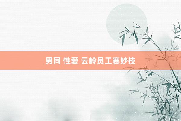 男同 性愛 云岭员工赛妙技