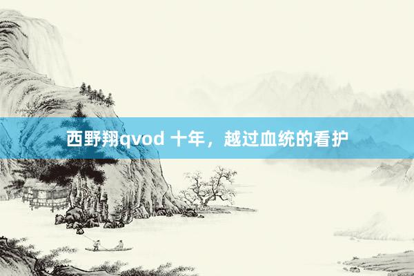 西野翔qvod 十年，越过血统的看护