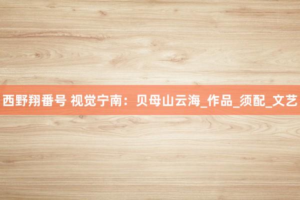 西野翔番号 视觉宁南：贝母山云海_作品_须配_文艺