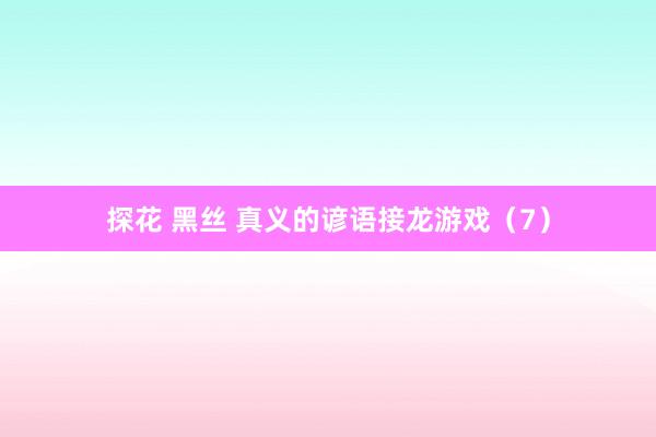 探花 黑丝 真义的谚语接龙游戏（7）