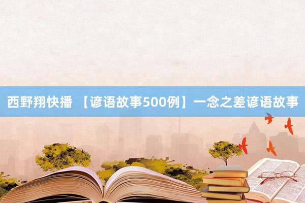 西野翔快播 【谚语故事500例】一念之差谚语故事