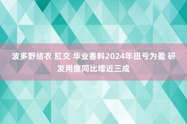 波多野结衣 肛交 华业香料2024年扭亏为盈 研发用度同比增近三成