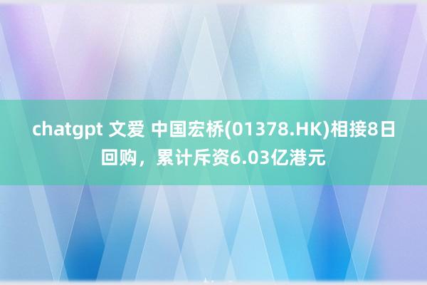 chatgpt 文爱 中国宏桥(01378.HK)相接8日回购，累计斥资6.03亿港元