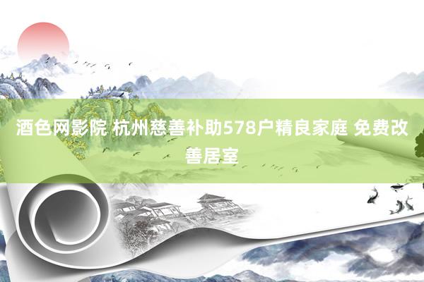 酒色网影院 杭州慈善补助578户精良家庭 免费改善居室