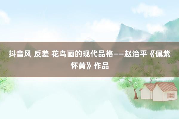 抖音风 反差 花鸟画的现代品格——赵治平《佩紫怀黄》作品