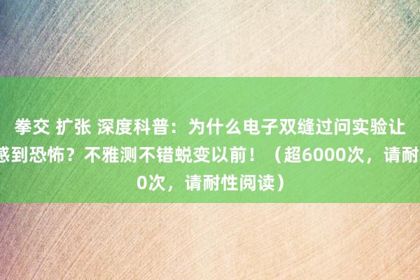 拳交 扩张 深度科普：为什么电子双缝过问实验让科学家感到恐怖？不雅测不错蜕变以前！（超6000次，请耐性阅读）