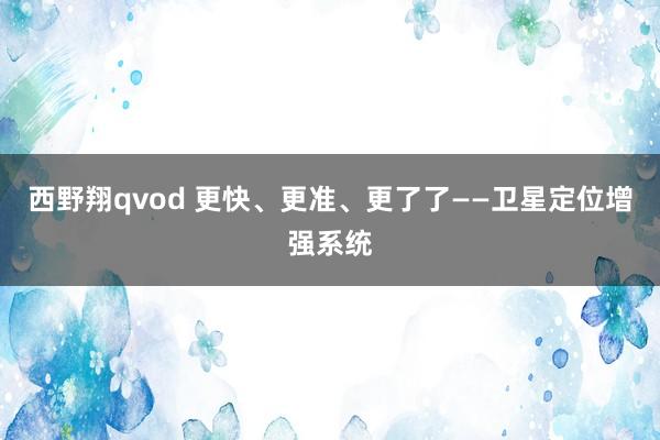 西野翔qvod 更快、更准、更了了——卫星定位增强系统