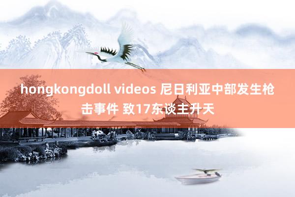 hongkongdoll videos 尼日利亚中部发生枪击事件 致17东谈主升天