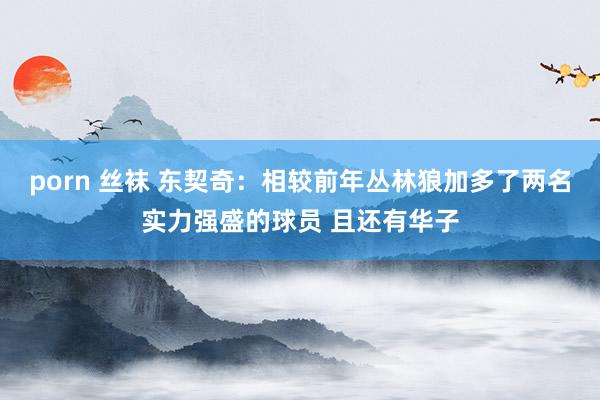 porn 丝袜 东契奇：相较前年丛林狼加多了两名实力强盛的球员 且还有华子