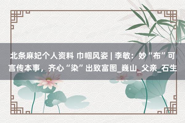 北条麻妃个人资料 巾帼风姿 | 李敏：妙“布”可言传本事，齐心“染”出致富图_巍山_父亲_石生
