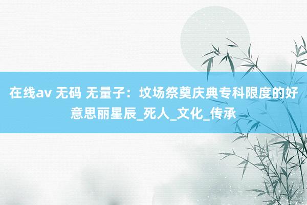 在线av 无码 无量子：坟场祭奠庆典专科限度的好意思丽星辰_死人_文化_传承