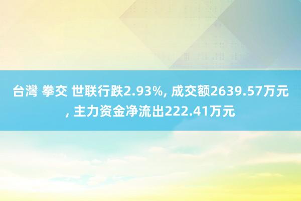 台灣 拳交 世联行跌2.93%， 成交额2639.57万元， 主力资金净流出222.41万元