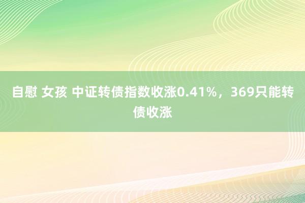 自慰 女孩 中证转债指数收涨0.41%，369只能转债收涨