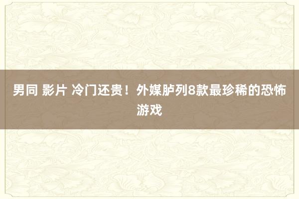 男同 影片 冷门还贵！外媒胪列8款最珍稀的恐怖游戏