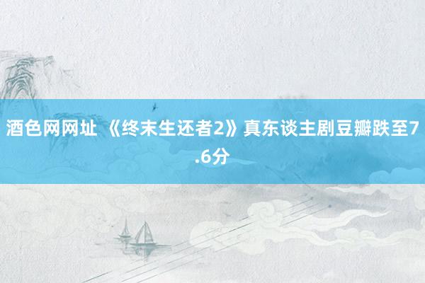 酒色网网址 《终末生还者2》真东谈主剧豆瓣跌至7.6分