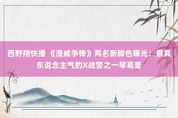 西野翔快播 《漫威争锋》两名新脚色曝光：最具东说念主气的X战警之一琴葛蕾