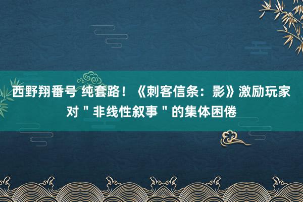 西野翔番号 纯套路！《刺客信条：影》激励玩家对＂非线性叙事＂的集体困倦