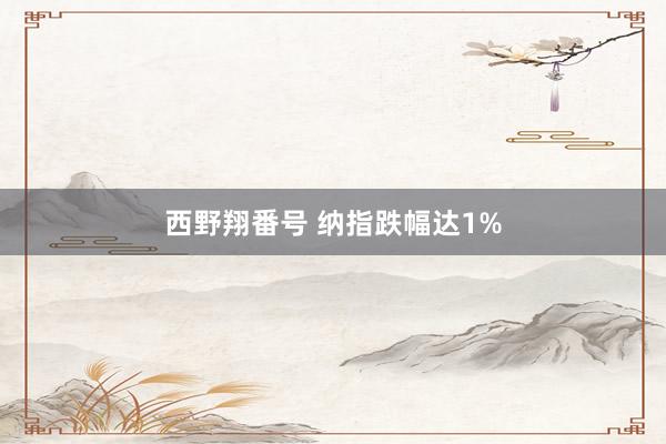 西野翔番号 纳指跌幅达1%