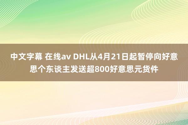 中文字幕 在线av DHL从4月21日起暂停向好意思个东谈主发送超800好意思元货件
