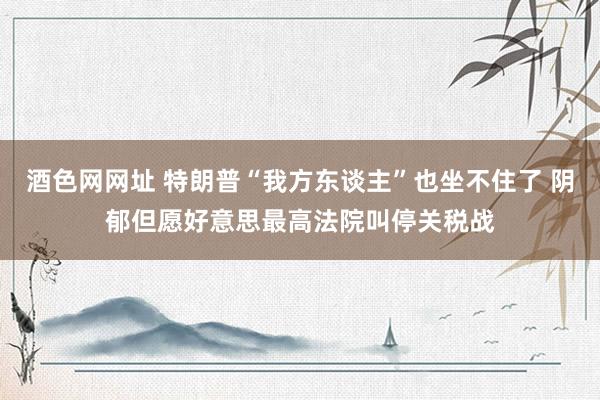 酒色网网址 特朗普“我方东谈主”也坐不住了 阴郁但愿好意思最高法院叫停关税战