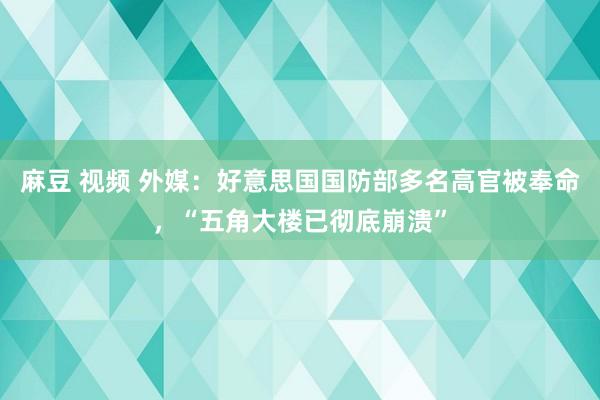 麻豆 视频 外媒：好意思国国防部多名高官被奉命，“五角大楼已彻底崩溃”