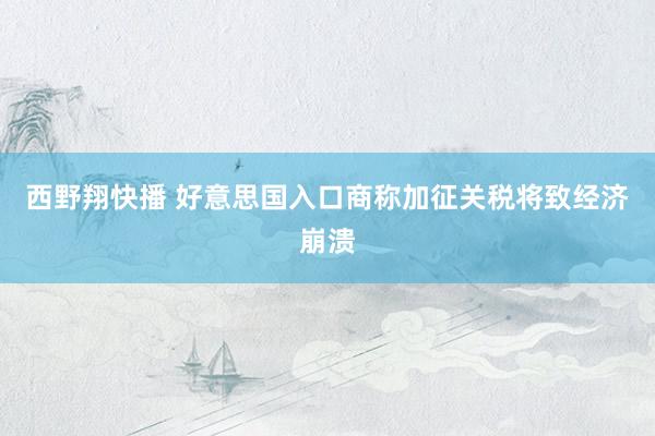 西野翔快播 好意思国入口商称加征关税将致经济崩溃