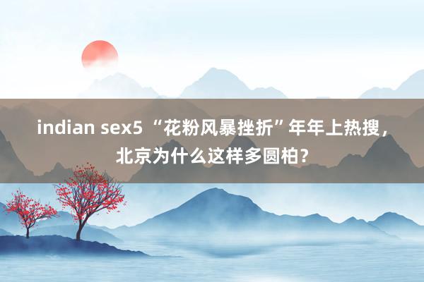indian sex5 “花粉风暴挫折”年年上热搜，北京为什么这样多圆柏？