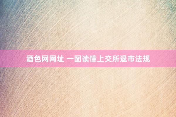 酒色网网址 一图读懂上交所退市法规