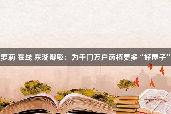 萝莉 在线 东湖辩驳：为千门万户莳植更多“好屋子”