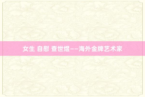 女生 自慰 查世煜——海外金牌艺术家