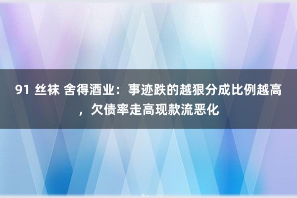 91 丝袜 舍得酒业：事迹跌的越狠分成比例越高，欠债率走高现款流恶化