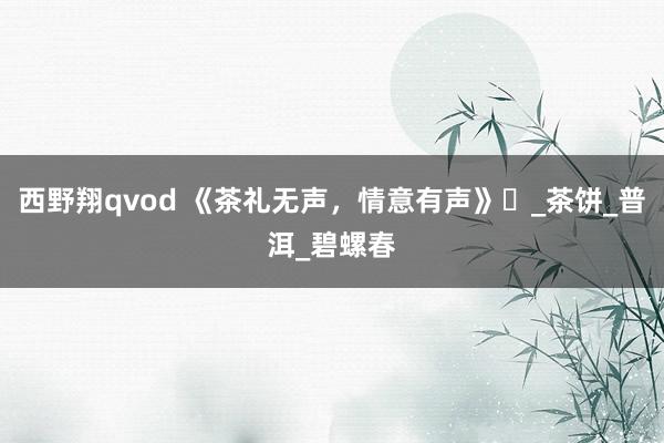 西野翔qvod 《茶礼无声，情意有声》‌_茶饼_普洱_碧螺春
