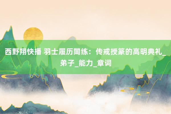 西野翔快播 羽士履历闇练：传戒授篆的高明典礼_弟子_能力_章词