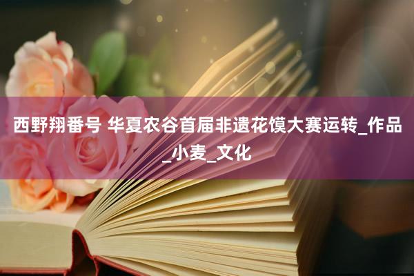 西野翔番号 华夏农谷首届非遗花馍大赛运转_作品_小麦_文化