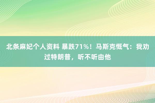 北条麻妃个人资料 暴跌71%！马斯克慨气：我劝过特朗普，听不听由他