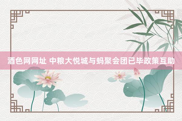 酒色网网址 中粮大悦城与蚂聚会团已毕政策互助