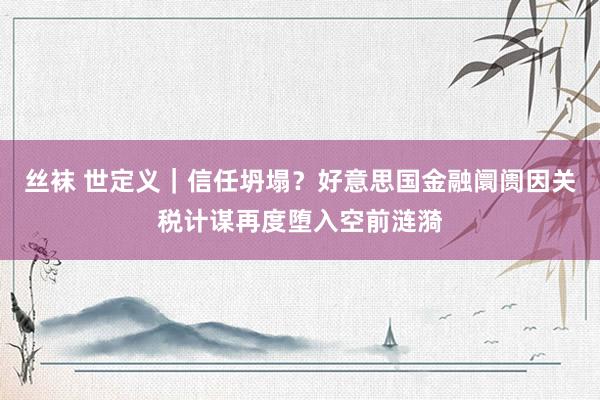 丝袜 世定义｜信任坍塌？好意思国金融阛阓因关税计谋再度堕入空前涟漪