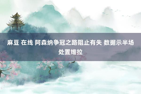 麻豆 在线 阿森纳争冠之路阻止有失 数据示半场处置维拉