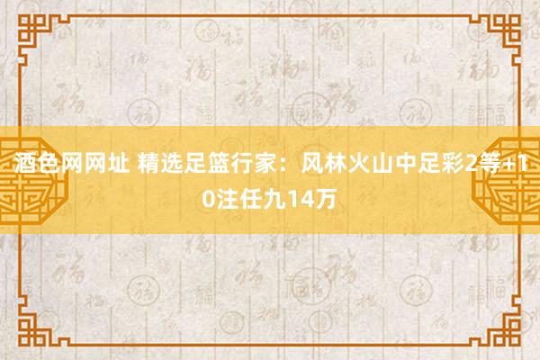 酒色网网址 精选足篮行家：风林火山中足彩2等+10注任九14万