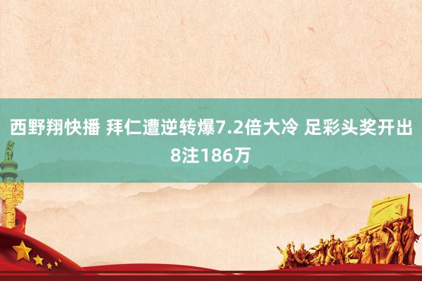西野翔快播 拜仁遭逆转爆7.2倍大冷 足彩头奖开出8注186万