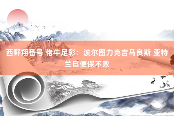 西野翔番号 佬牛足彩：波尔图力克吉马良斯 亚特兰自便保不败