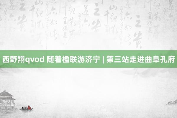 西野翔qvod 随着楹联游济宁 | 第三站走进曲阜孔府
