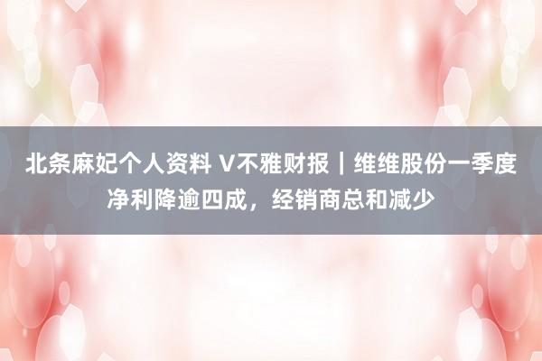 北条麻妃个人资料 V不雅财报｜维维股份一季度净利降逾四成，经销商总和减少