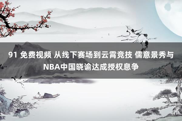 91 免费视频 从线下赛场到云霄竞技 儒意景秀与NBA中国晓谕达成授权息争