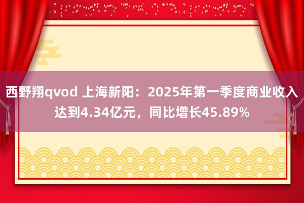 西野翔qvod 上海新阳：2025年第一季度商业收入达到4.34亿元，同比增长45.89%