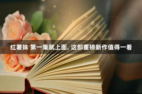 红薯妹 第一集就上面， 这部重磅新作值得一看